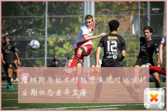 詹姆斯与杜兰特防守表现对比分析后期状态差异显著